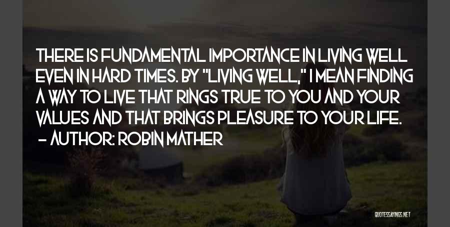 Robin Mather Quotes: There Is Fundamental Importance In Living Well Even In Hard Times. By Living Well, I Mean Finding A Way To