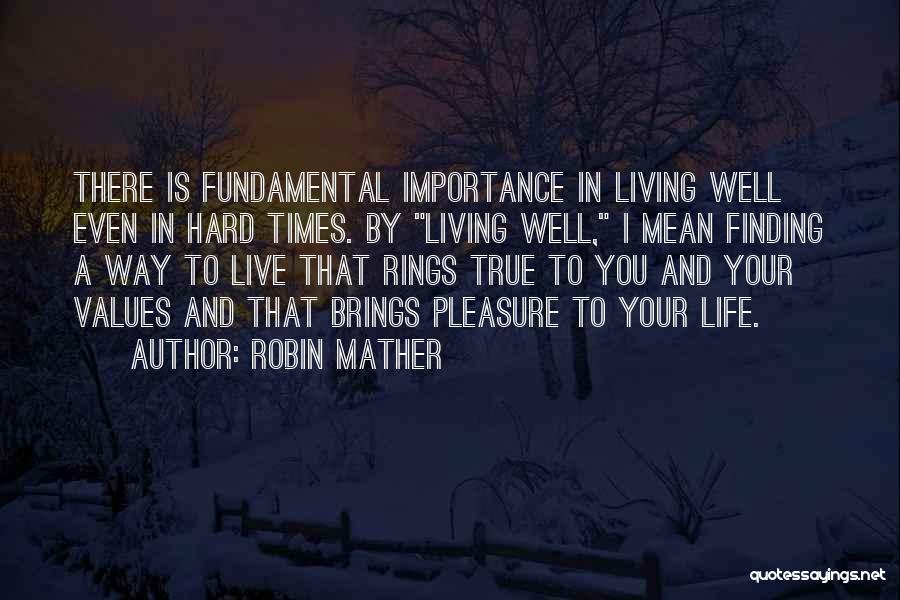 Robin Mather Quotes: There Is Fundamental Importance In Living Well Even In Hard Times. By Living Well, I Mean Finding A Way To