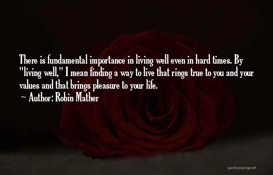 Robin Mather Quotes: There Is Fundamental Importance In Living Well Even In Hard Times. By Living Well, I Mean Finding A Way To