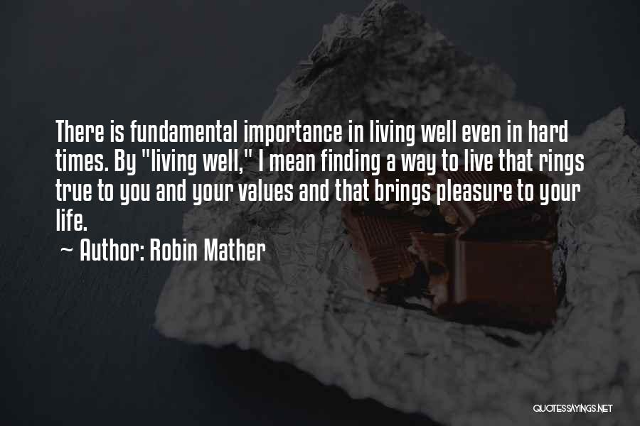 Robin Mather Quotes: There Is Fundamental Importance In Living Well Even In Hard Times. By Living Well, I Mean Finding A Way To