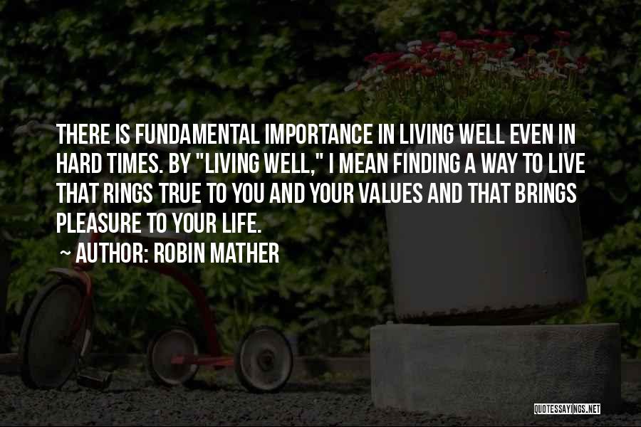 Robin Mather Quotes: There Is Fundamental Importance In Living Well Even In Hard Times. By Living Well, I Mean Finding A Way To