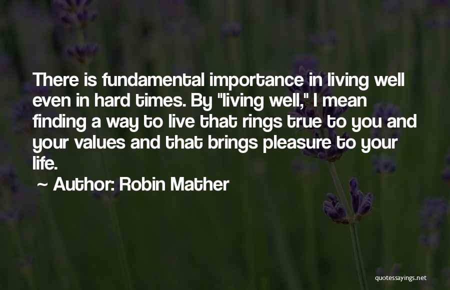 Robin Mather Quotes: There Is Fundamental Importance In Living Well Even In Hard Times. By Living Well, I Mean Finding A Way To