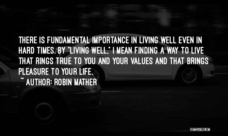 Robin Mather Quotes: There Is Fundamental Importance In Living Well Even In Hard Times. By Living Well, I Mean Finding A Way To