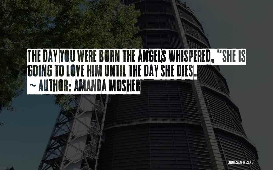 Amanda Mosher Quotes: The Day You Were Born The Angels Whispered, She Is Going To Love Him Until The Day She Dies.