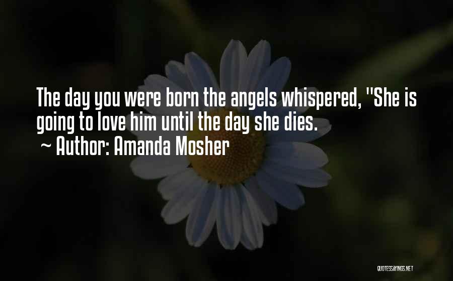 Amanda Mosher Quotes: The Day You Were Born The Angels Whispered, She Is Going To Love Him Until The Day She Dies.