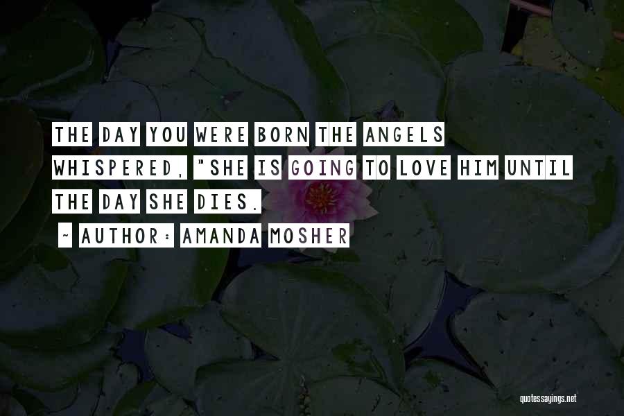 Amanda Mosher Quotes: The Day You Were Born The Angels Whispered, She Is Going To Love Him Until The Day She Dies.