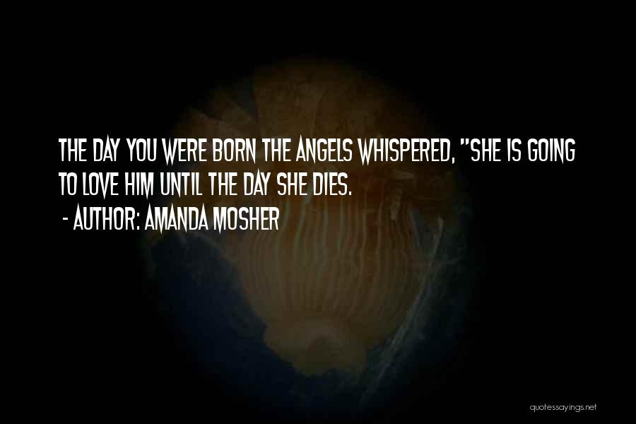 Amanda Mosher Quotes: The Day You Were Born The Angels Whispered, She Is Going To Love Him Until The Day She Dies.