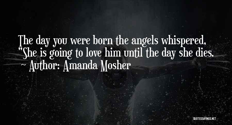 Amanda Mosher Quotes: The Day You Were Born The Angels Whispered, She Is Going To Love Him Until The Day She Dies.