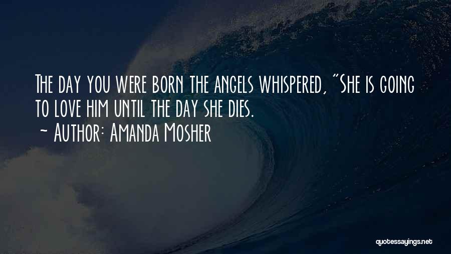 Amanda Mosher Quotes: The Day You Were Born The Angels Whispered, She Is Going To Love Him Until The Day She Dies.