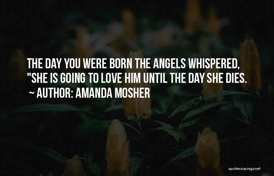 Amanda Mosher Quotes: The Day You Were Born The Angels Whispered, She Is Going To Love Him Until The Day She Dies.