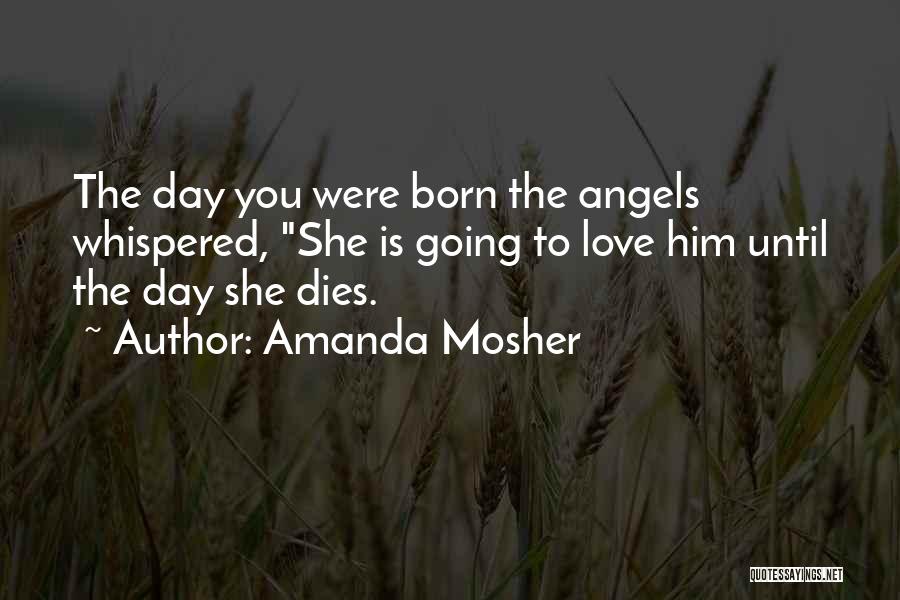 Amanda Mosher Quotes: The Day You Were Born The Angels Whispered, She Is Going To Love Him Until The Day She Dies.