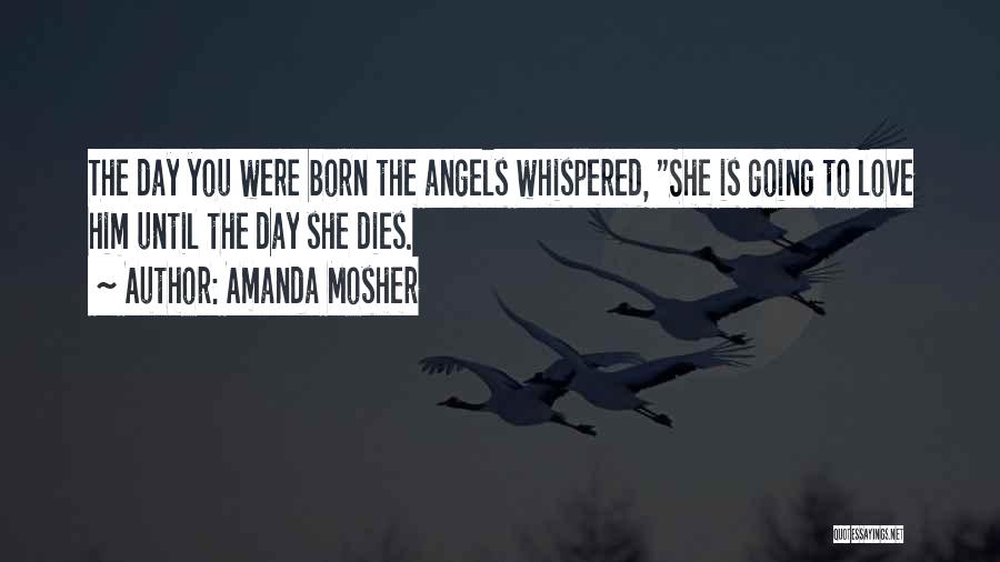 Amanda Mosher Quotes: The Day You Were Born The Angels Whispered, She Is Going To Love Him Until The Day She Dies.