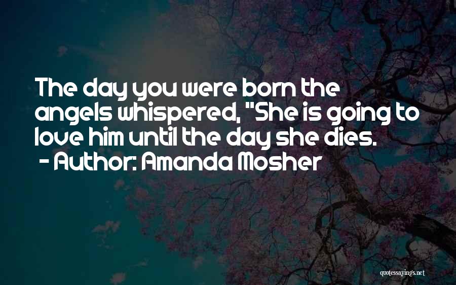 Amanda Mosher Quotes: The Day You Were Born The Angels Whispered, She Is Going To Love Him Until The Day She Dies.