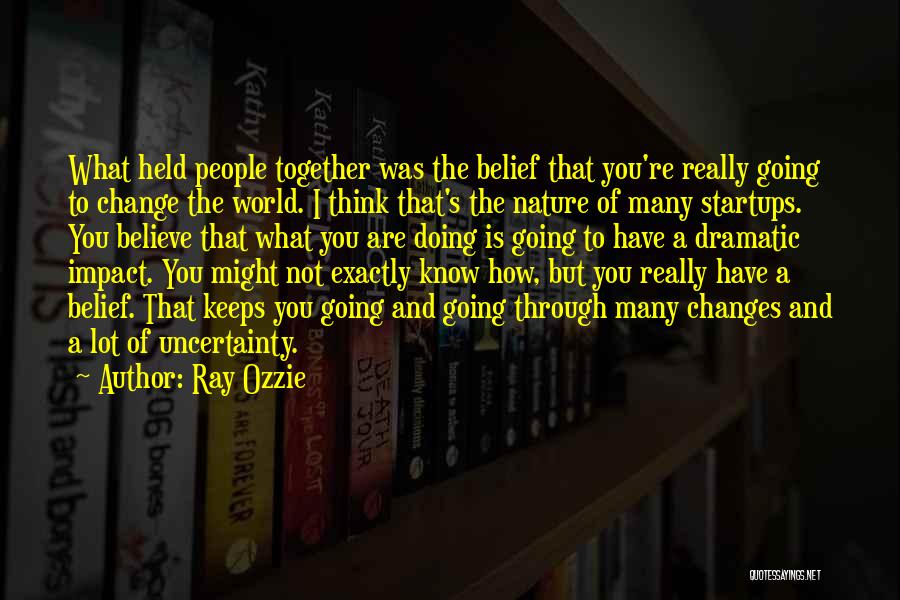 Ray Ozzie Quotes: What Held People Together Was The Belief That You're Really Going To Change The World. I Think That's The Nature