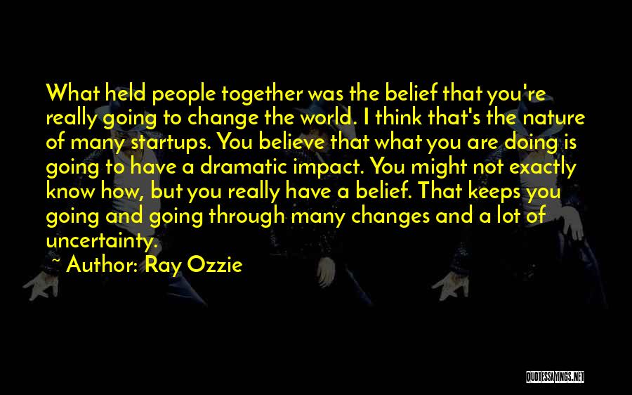 Ray Ozzie Quotes: What Held People Together Was The Belief That You're Really Going To Change The World. I Think That's The Nature