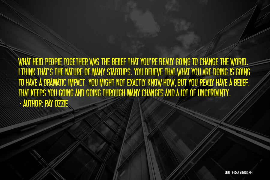 Ray Ozzie Quotes: What Held People Together Was The Belief That You're Really Going To Change The World. I Think That's The Nature