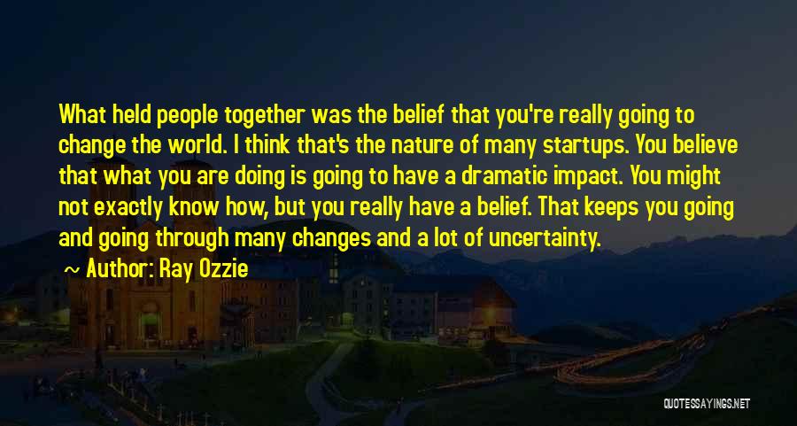 Ray Ozzie Quotes: What Held People Together Was The Belief That You're Really Going To Change The World. I Think That's The Nature