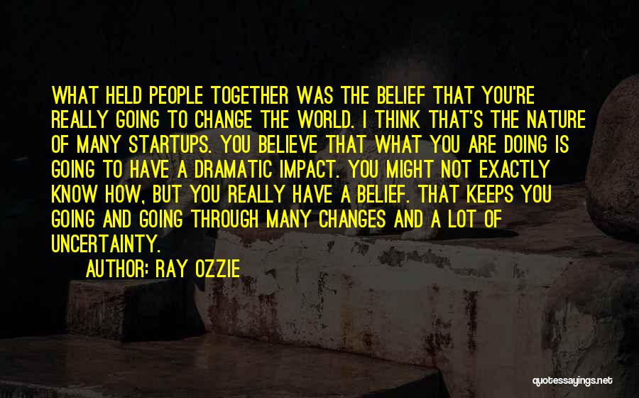Ray Ozzie Quotes: What Held People Together Was The Belief That You're Really Going To Change The World. I Think That's The Nature