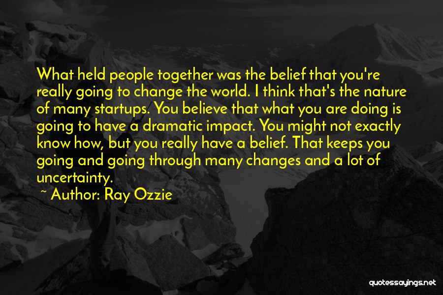Ray Ozzie Quotes: What Held People Together Was The Belief That You're Really Going To Change The World. I Think That's The Nature