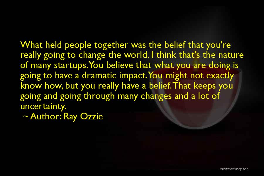 Ray Ozzie Quotes: What Held People Together Was The Belief That You're Really Going To Change The World. I Think That's The Nature