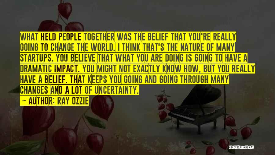 Ray Ozzie Quotes: What Held People Together Was The Belief That You're Really Going To Change The World. I Think That's The Nature