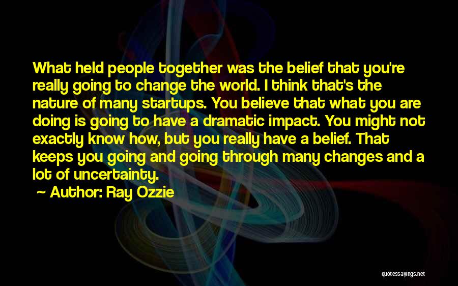 Ray Ozzie Quotes: What Held People Together Was The Belief That You're Really Going To Change The World. I Think That's The Nature