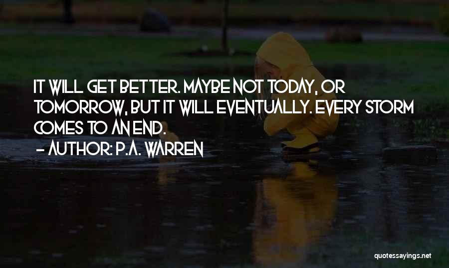 P.A. Warren Quotes: It Will Get Better. Maybe Not Today, Or Tomorrow, But It Will Eventually. Every Storm Comes To An End.