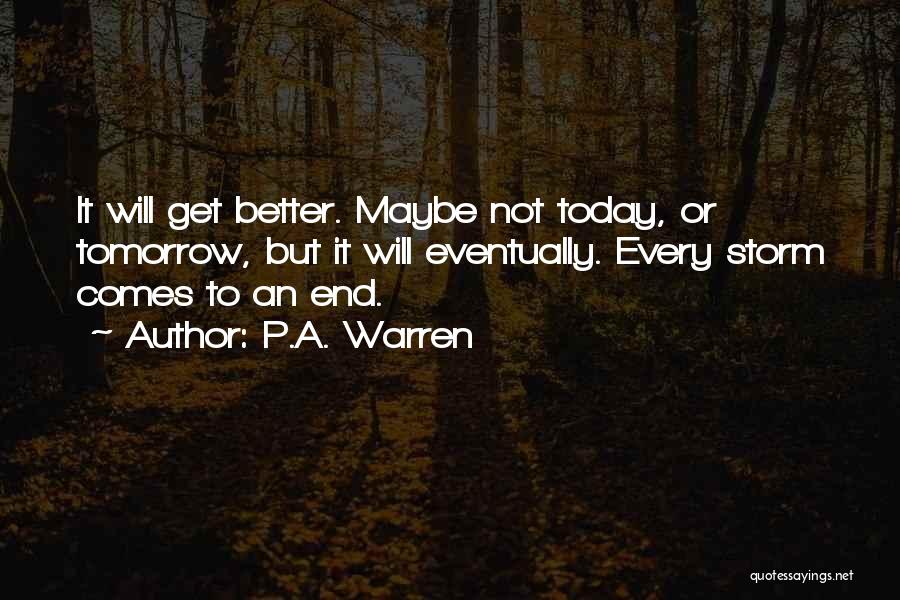P.A. Warren Quotes: It Will Get Better. Maybe Not Today, Or Tomorrow, But It Will Eventually. Every Storm Comes To An End.