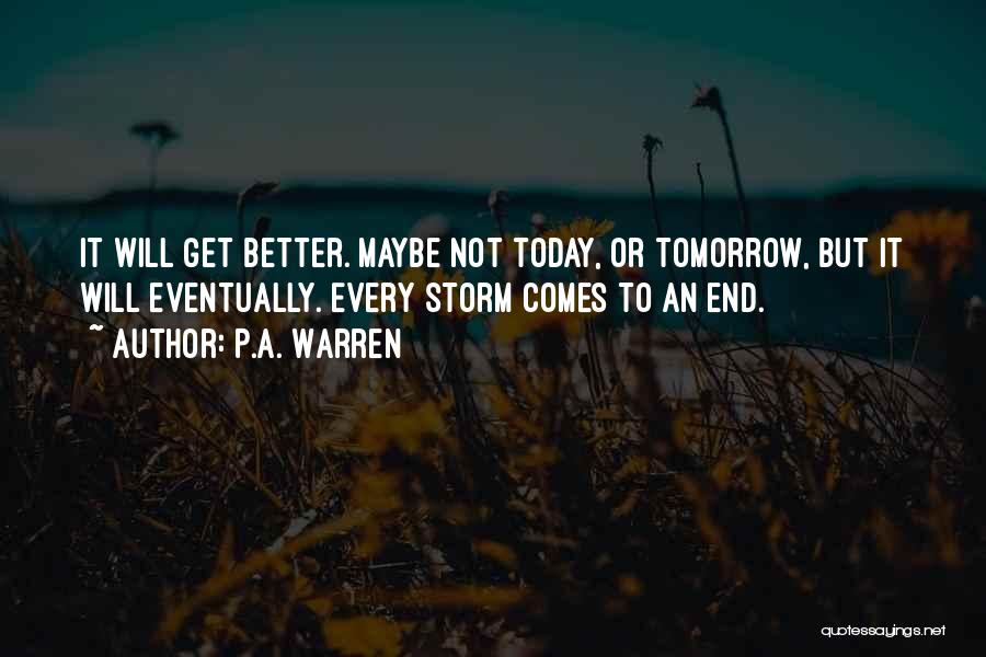 P.A. Warren Quotes: It Will Get Better. Maybe Not Today, Or Tomorrow, But It Will Eventually. Every Storm Comes To An End.