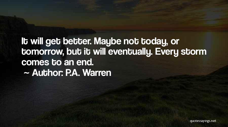 P.A. Warren Quotes: It Will Get Better. Maybe Not Today, Or Tomorrow, But It Will Eventually. Every Storm Comes To An End.