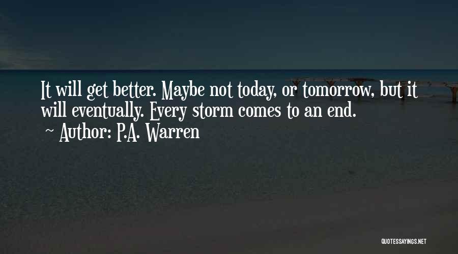 P.A. Warren Quotes: It Will Get Better. Maybe Not Today, Or Tomorrow, But It Will Eventually. Every Storm Comes To An End.