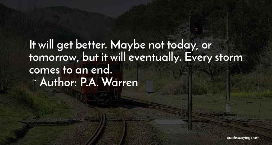 P.A. Warren Quotes: It Will Get Better. Maybe Not Today, Or Tomorrow, But It Will Eventually. Every Storm Comes To An End.