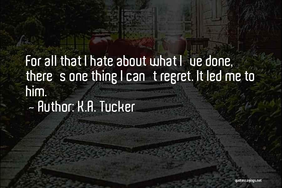 K.A. Tucker Quotes: For All That I Hate About What I've Done, There's One Thing I Can't Regret. It Led Me To Him.