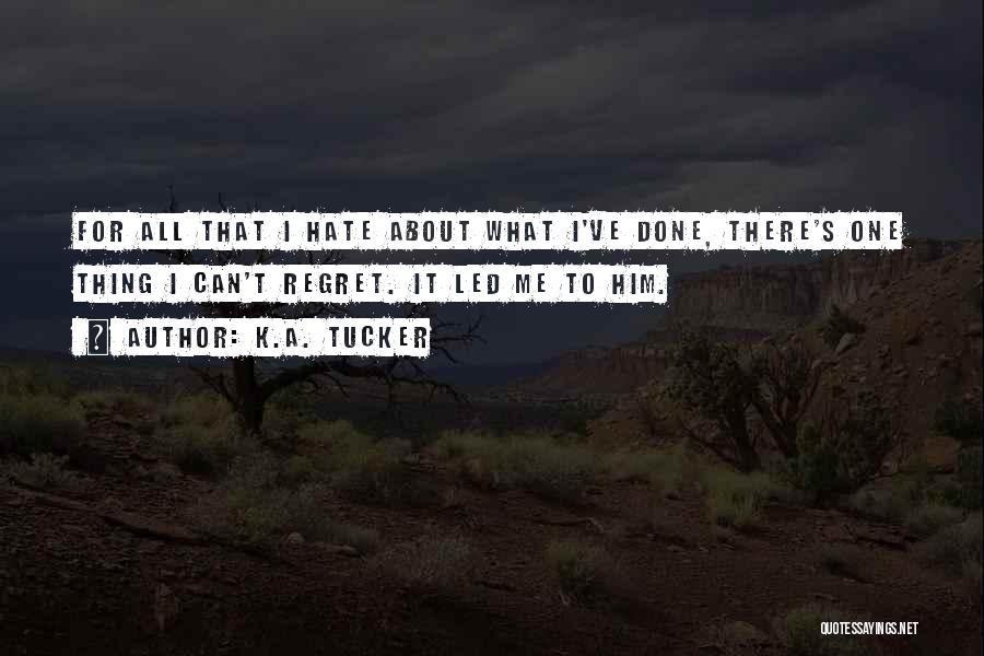 K.A. Tucker Quotes: For All That I Hate About What I've Done, There's One Thing I Can't Regret. It Led Me To Him.