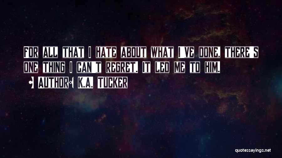 K.A. Tucker Quotes: For All That I Hate About What I've Done, There's One Thing I Can't Regret. It Led Me To Him.