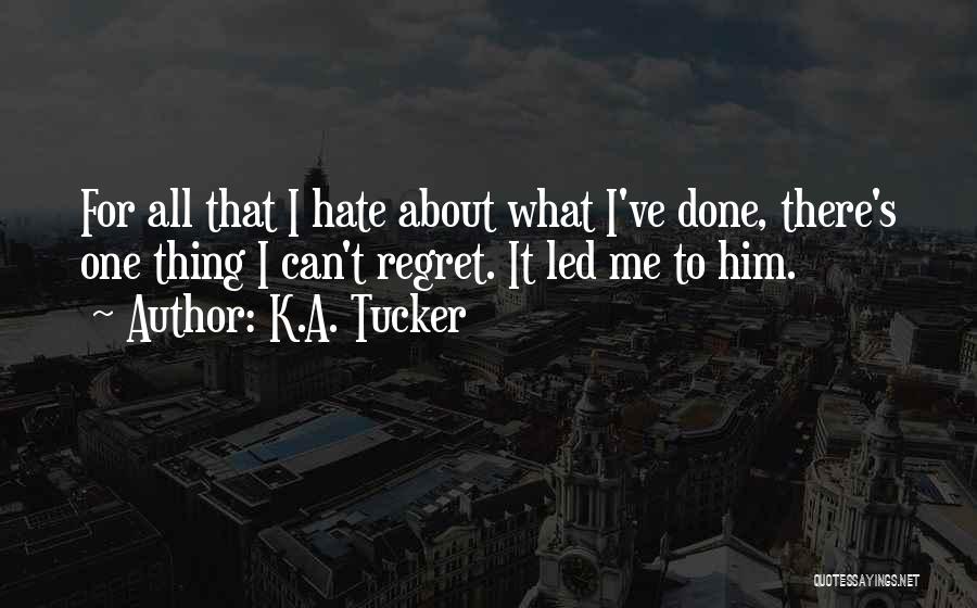 K.A. Tucker Quotes: For All That I Hate About What I've Done, There's One Thing I Can't Regret. It Led Me To Him.