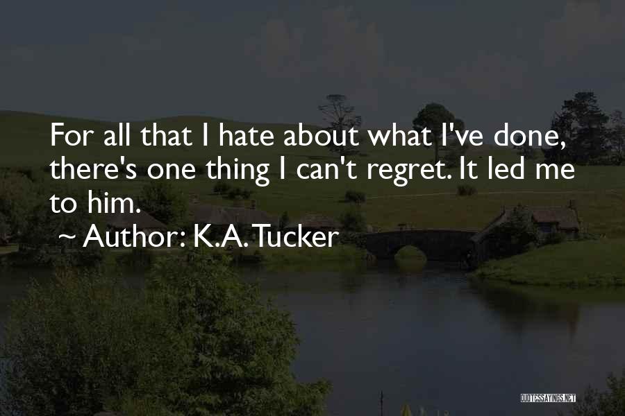 K.A. Tucker Quotes: For All That I Hate About What I've Done, There's One Thing I Can't Regret. It Led Me To Him.