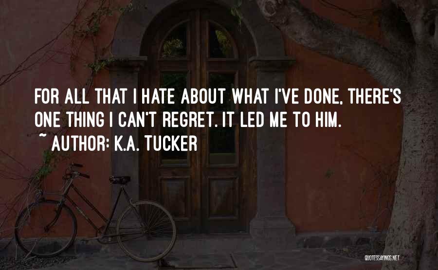 K.A. Tucker Quotes: For All That I Hate About What I've Done, There's One Thing I Can't Regret. It Led Me To Him.