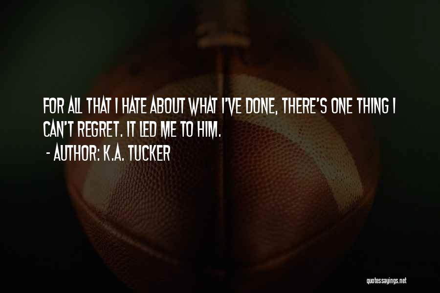 K.A. Tucker Quotes: For All That I Hate About What I've Done, There's One Thing I Can't Regret. It Led Me To Him.