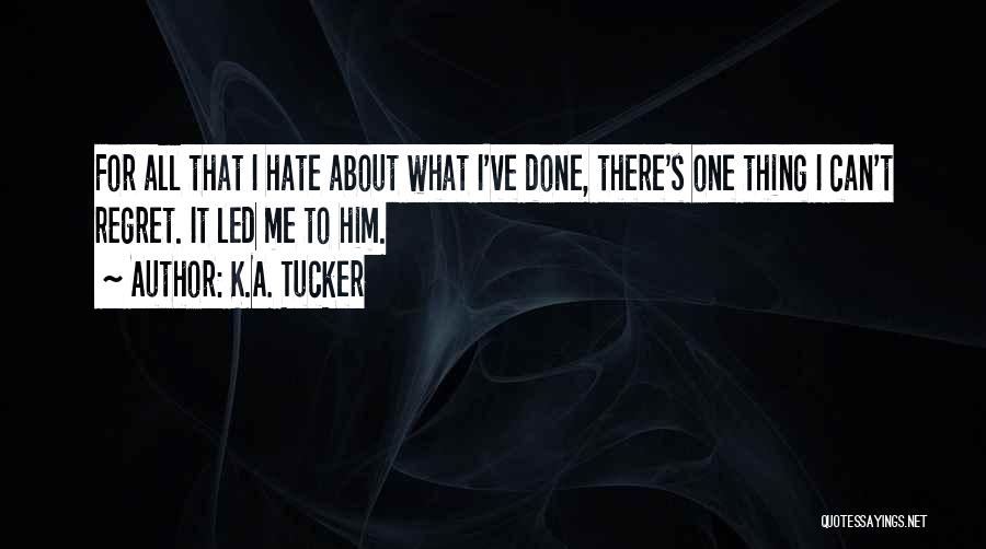 K.A. Tucker Quotes: For All That I Hate About What I've Done, There's One Thing I Can't Regret. It Led Me To Him.