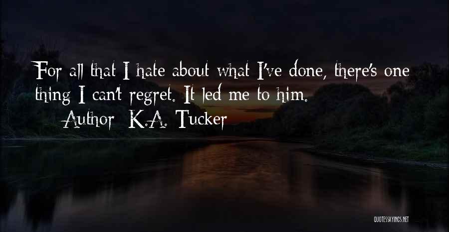 K.A. Tucker Quotes: For All That I Hate About What I've Done, There's One Thing I Can't Regret. It Led Me To Him.