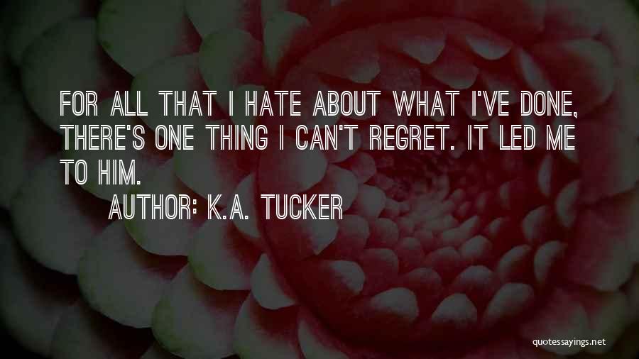 K.A. Tucker Quotes: For All That I Hate About What I've Done, There's One Thing I Can't Regret. It Led Me To Him.