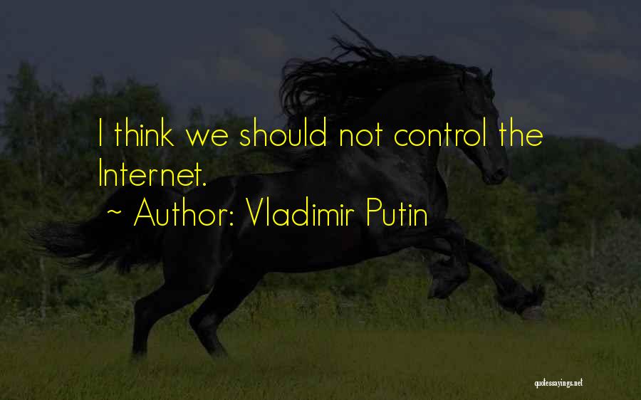 Vladimir Putin Quotes: I Think We Should Not Control The Internet.