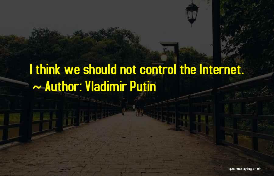 Vladimir Putin Quotes: I Think We Should Not Control The Internet.