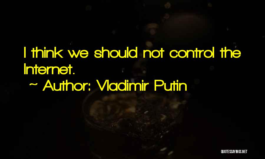 Vladimir Putin Quotes: I Think We Should Not Control The Internet.