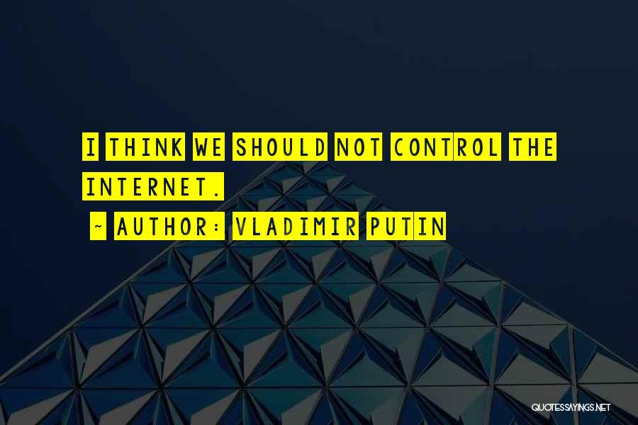 Vladimir Putin Quotes: I Think We Should Not Control The Internet.