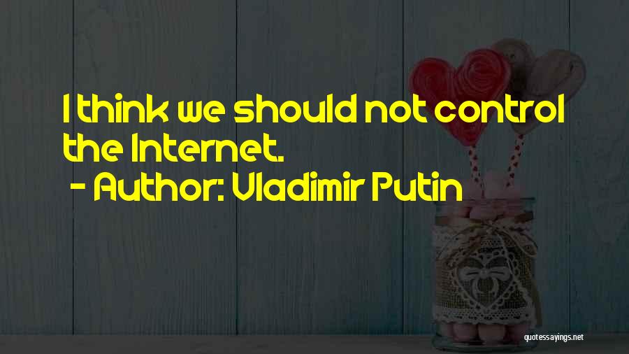 Vladimir Putin Quotes: I Think We Should Not Control The Internet.