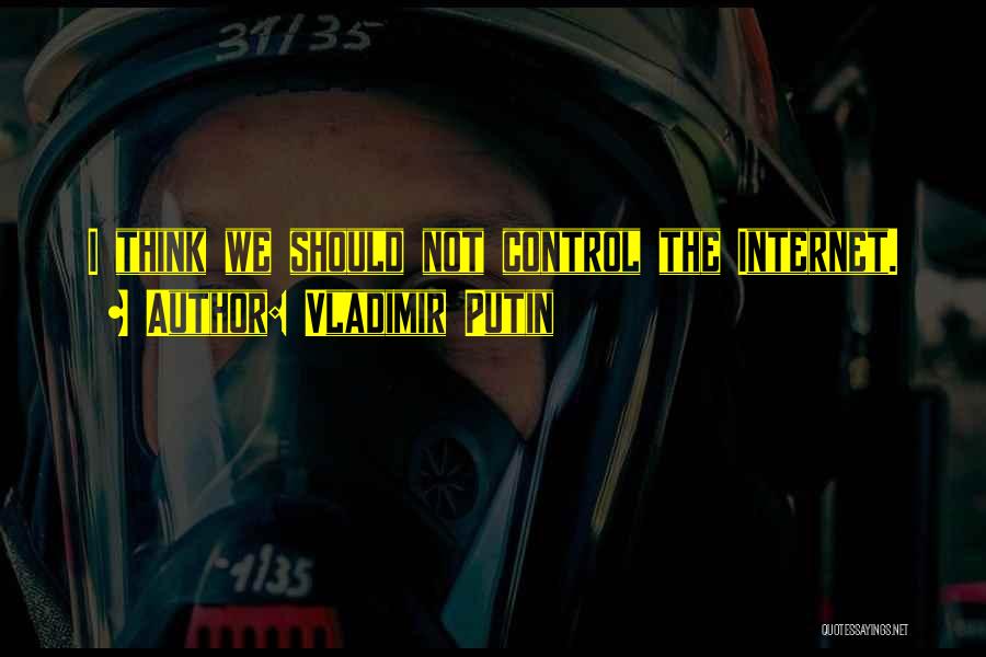 Vladimir Putin Quotes: I Think We Should Not Control The Internet.