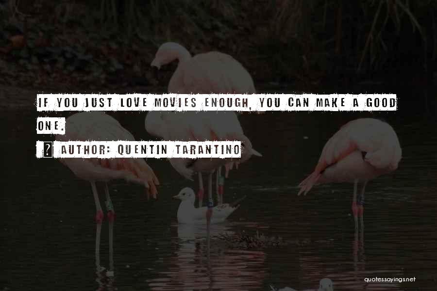 Quentin Tarantino Quotes: If You Just Love Movies Enough, You Can Make A Good One.