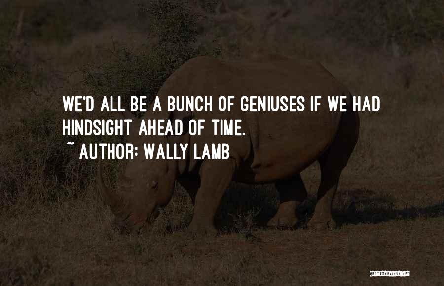 Wally Lamb Quotes: We'd All Be A Bunch Of Geniuses If We Had Hindsight Ahead Of Time.